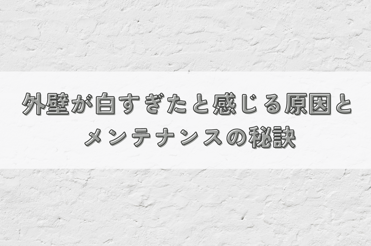 外壁が白すぎたと感じる原因は？長持ちする美観とメンテナンスの秘訣